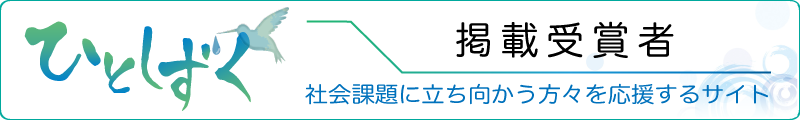 社会課題の解決に立ち向かう方々を応援するサイト「ひとしずく」掲載受賞者